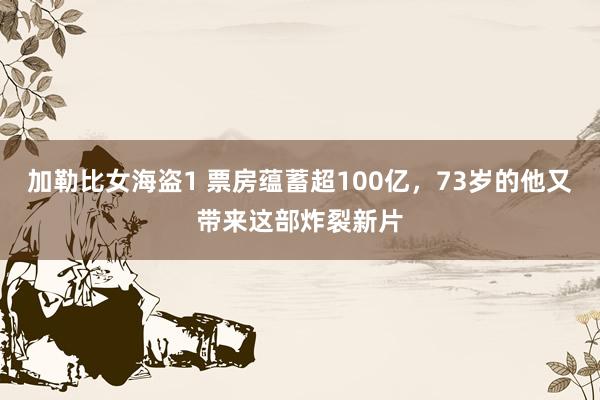 加勒比女海盗1 票房蕴蓄超100亿，73岁的他又带来这部炸裂新片