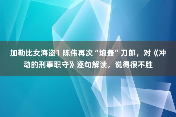 加勒比女海盗1 陈伟再次“炮轰”刀郎，对《冲动的刑事职守》逐句解读，说得很不胜