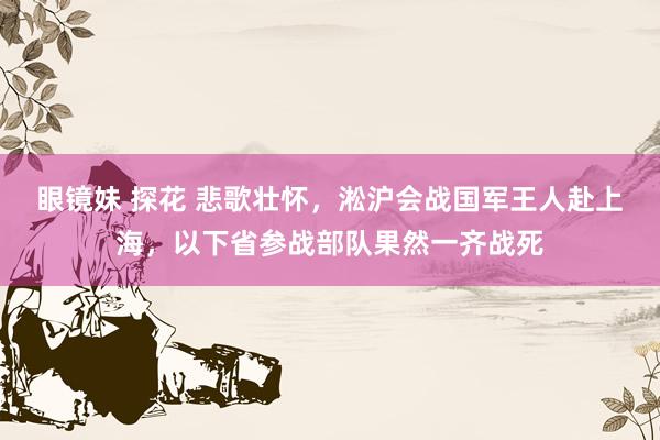 眼镜妹 探花 悲歌壮怀，淞沪会战国军王人赴上海，以下省参战部队果然一齐战死