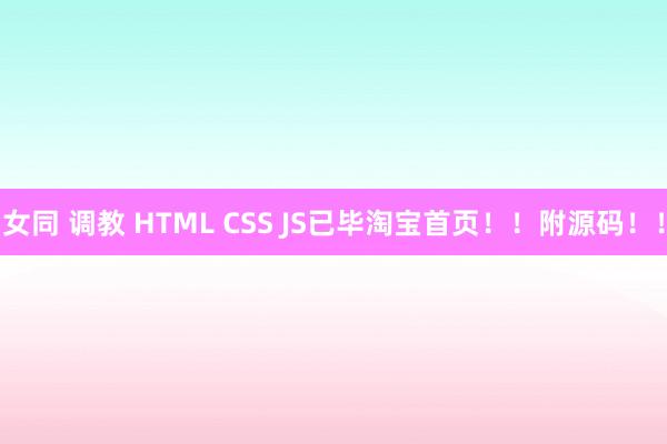 女同 调教 HTML CSS JS已毕淘宝首页！！附源码！！