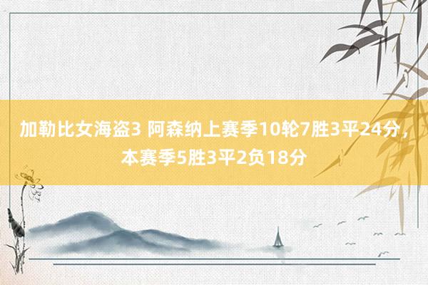 加勒比女海盗3 阿森纳上赛季10轮7胜3平24分，本赛季5胜3平2负18分