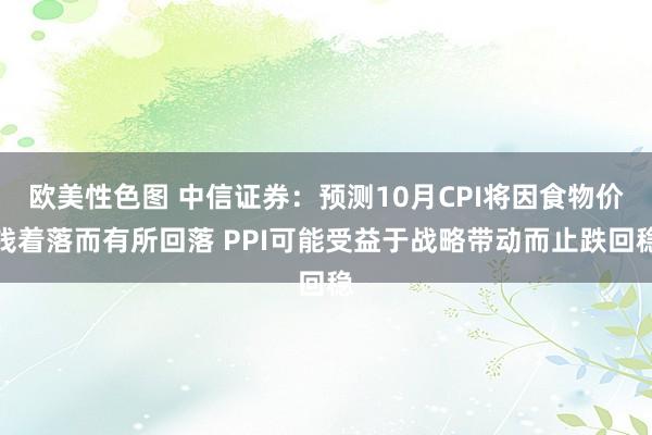 欧美性色图 中信证券：预测10月CPI将因食物价钱着落而有所回落 PPI可能受益于战略带动而止跌回稳