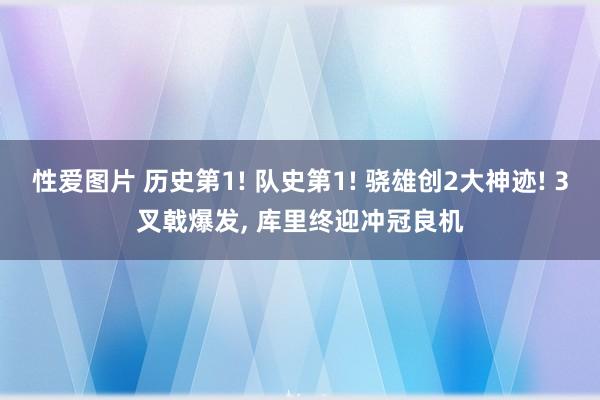 性爱图片 历史第1! 队史第1! 骁雄创2大神迹! 3叉戟爆发， 库里终迎冲冠良机