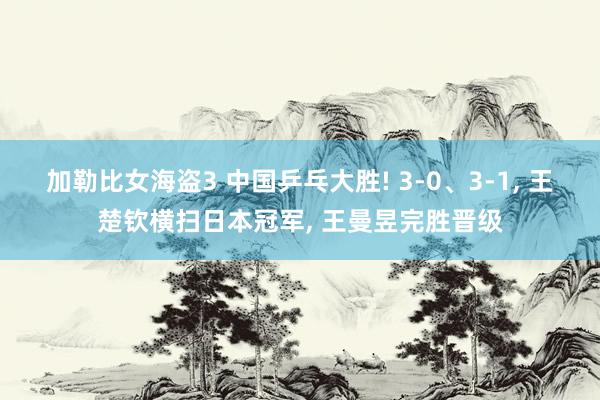 加勒比女海盗3 中国乒乓大胜! 3-0、3-1， 王楚钦横扫日本冠军， 王曼昱完胜晋级