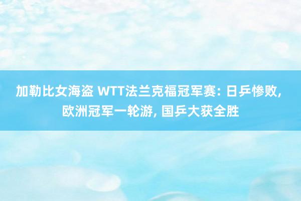 加勒比女海盗 WTT法兰克福冠军赛: 日乒惨败， 欧洲冠军一轮游， 国乒大获全胜