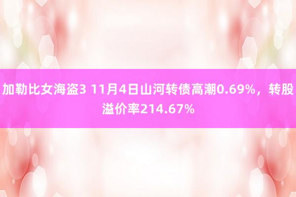 加勒比女海盗3 11月4日山河转债高潮0.69%，转股溢价率214.67%