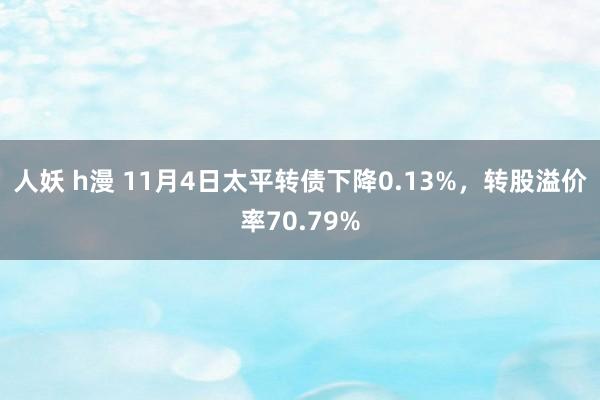 人妖 h漫 11月4日太平转债下降0.13%，转股溢价率70.79%