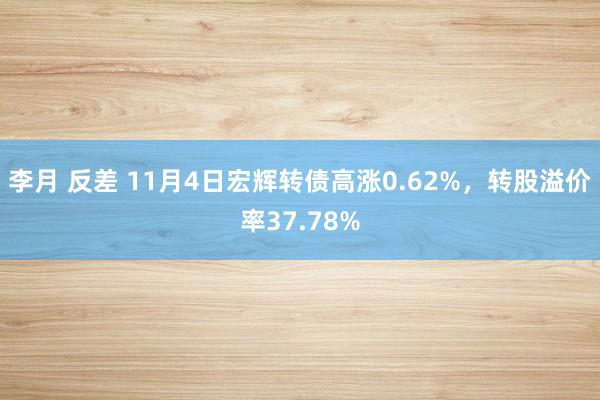 李月 反差 11月4日宏辉转债高涨0.62%，转股溢价率37.78%