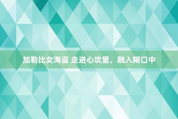 加勒比女海盗 走进心坎里，融入糊口中