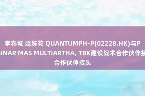 李春城 姐妹花 QUANTUMPH-P(02228.HK)与PT SINAR MAS MULTIARTHA， TBK建设战术合作伙伴接头