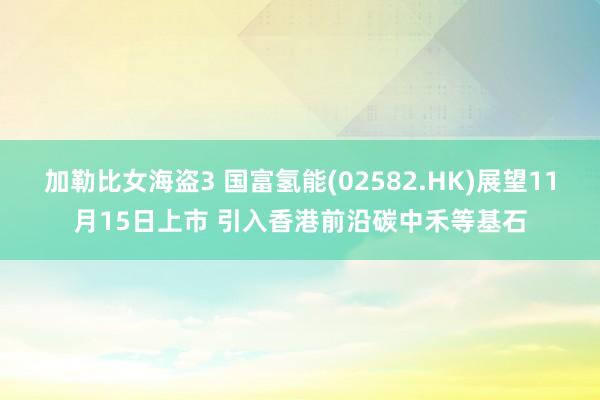 加勒比女海盗3 国富氢能(02582.HK)展望11月15日上市 引入香港前沿碳中禾等基石