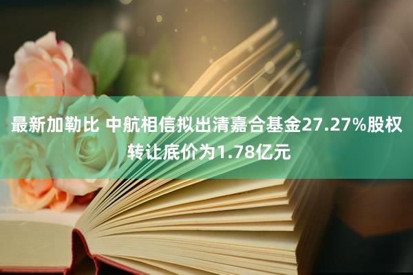 最新加勒比 中航相信拟出清嘉合基金27.27%股权 转让底价为1.78亿元