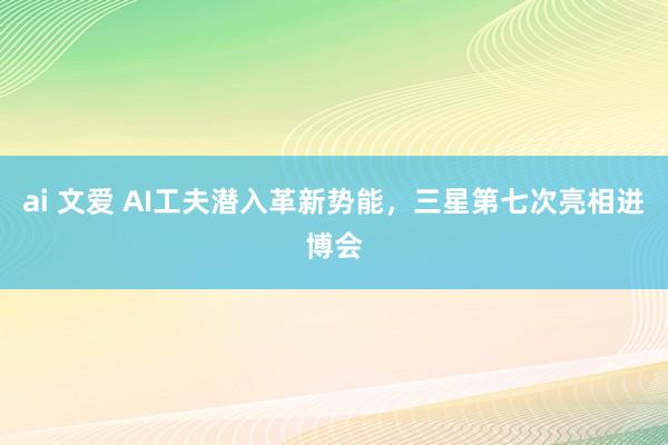 ai 文爱 AI工夫潜入革新势能，三星第七次亮相进博会