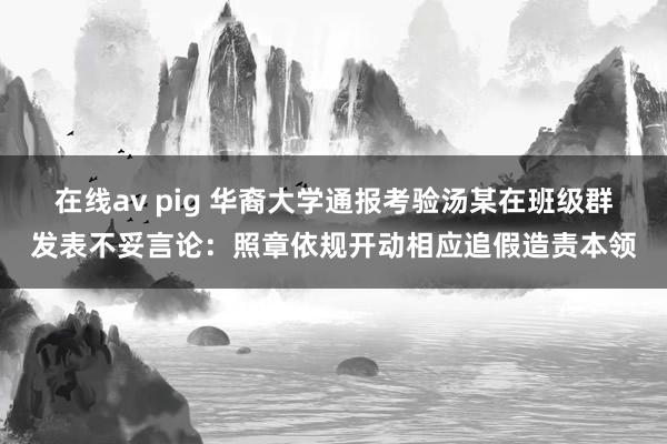 在线av pig 华裔大学通报考验汤某在班级群发表不妥言论：照章依规开动相应追假造责本领