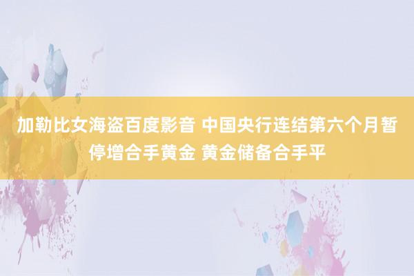 加勒比女海盗百度影音 中国央行连结第六个月暂停增合手黄金 黄金储备合手平