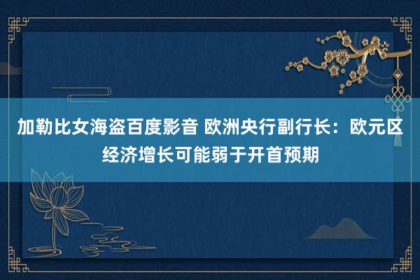 加勒比女海盗百度影音 欧洲央行副行长：欧元区经济增长可能弱于开首预期