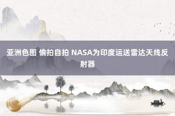 亚洲色图 偷拍自拍 NASA为印度运送雷达天线反射器