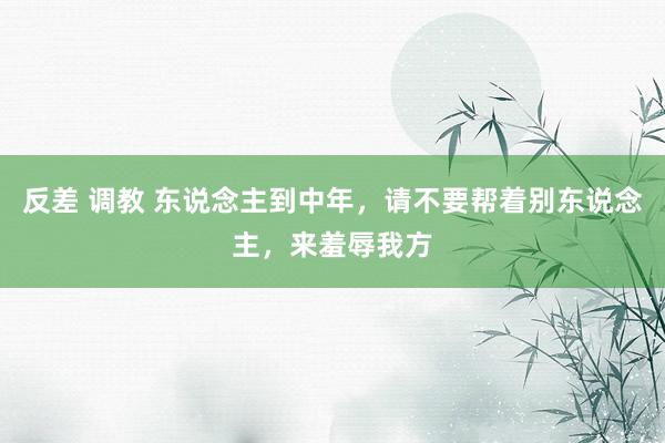 反差 调教 东说念主到中年，请不要帮着别东说念主，来羞辱我方