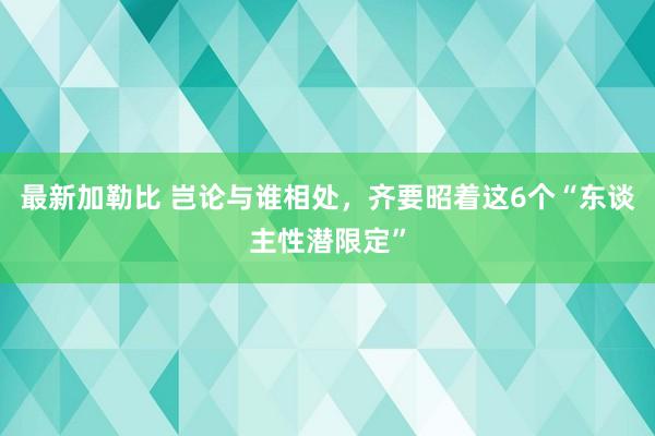 最新加勒比 岂论与谁相处，齐要昭着这6个“东谈主性潜限定”