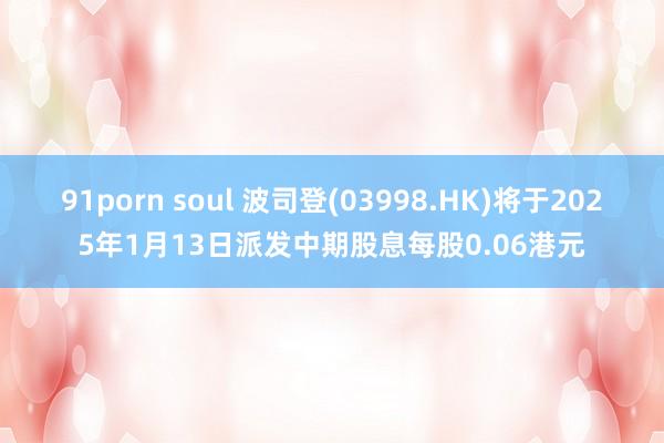 91porn soul 波司登(03998.HK)将于2025年1月13日派发中期股息每股0.06港元