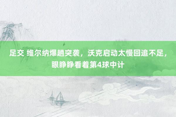 足交 维尔纳爆趟突袭，沃克启动太慢回追不足，眼睁睁看着第4球中计