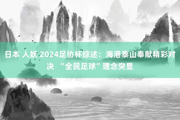 日本 人妖 2024足协杯综述：海港泰山奉献精彩对决  “全民足球”理念突显