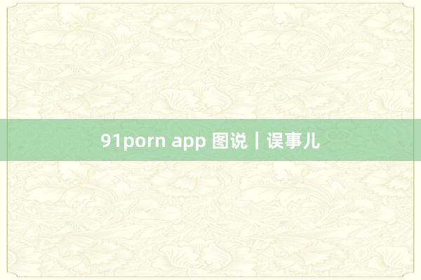 91porn app 图说｜误事儿