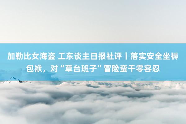 加勒比女海盗 工东谈主日报社评丨落实安全坐褥包袱，对“草台班子”冒险蛮干零容忍