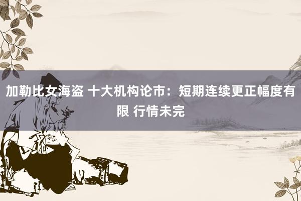 加勒比女海盗 十大机构论市：短期连续更正幅度有限 行情未完