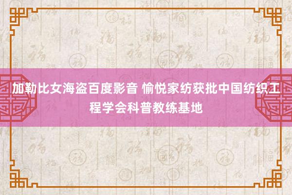 加勒比女海盗百度影音 愉悦家纺获批中国纺织工程学会科普教练基地