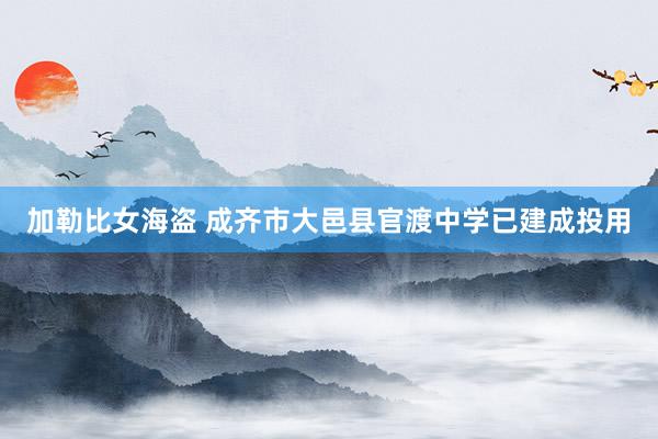 加勒比女海盗 成齐市大邑县官渡中学已建成投用