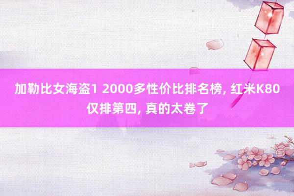 加勒比女海盗1 2000多性价比排名榜， 红米K80仅排第四， 真的太卷了