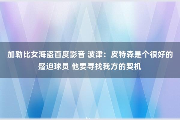 加勒比女海盗百度影音 波津：皮特森是个很好的蹙迫球员 他要寻找我方的契机