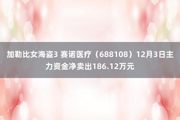 加勒比女海盗3 赛诺医疗（688108）12月3日主力资金净卖出186.12万元