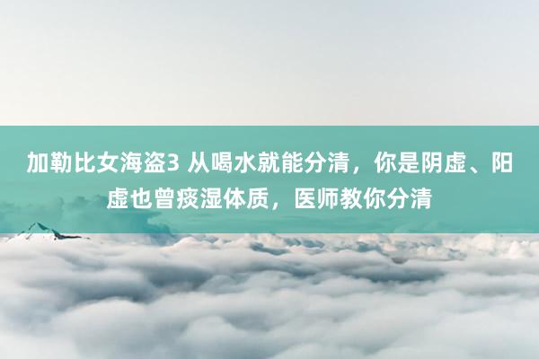 加勒比女海盗3 从喝水就能分清，你是阴虚、阳虚也曾痰湿体质，医师教你分清