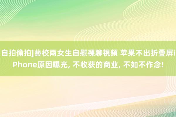 自拍偷拍]藝校兩女生自慰裸聊視頻 苹果不出折叠屏iPhone原因曝光， 不收获的商业， 不如不作念!