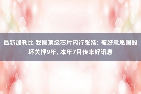 最新加勒比 我国顶级芯片内行张浩: 被好意思国毁坏关押9年， 本年7月传来好讯息