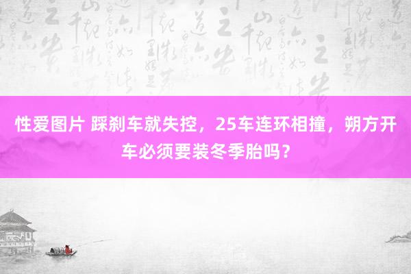 性爱图片 踩刹车就失控，25车连环相撞，朔方开车必须要装冬季胎吗？