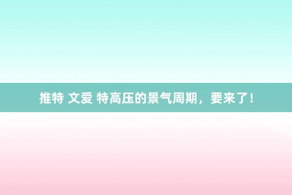 推特 文爱 特高压的景气周期，要来了！