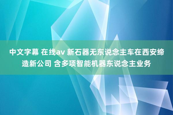 中文字幕 在线av 新石器无东说念主车在西安缔造新公司 含多项智能机器东说念主业务