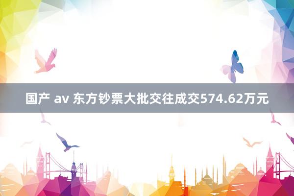 国产 av 东方钞票大批交往成交574.62万元