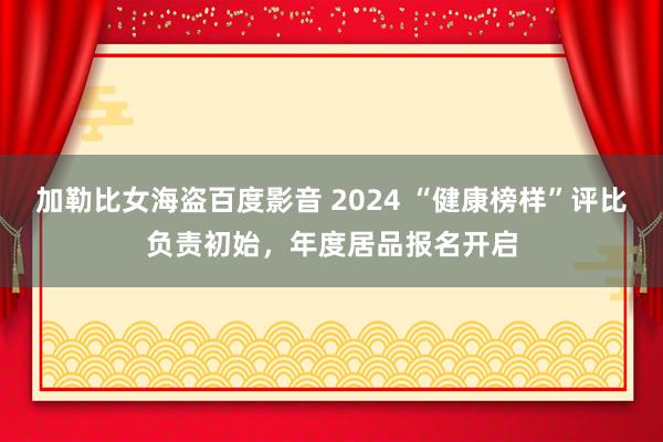 加勒比女海盗百度影音 2024 “健康榜样”评比负责初始，年度居品报名开启