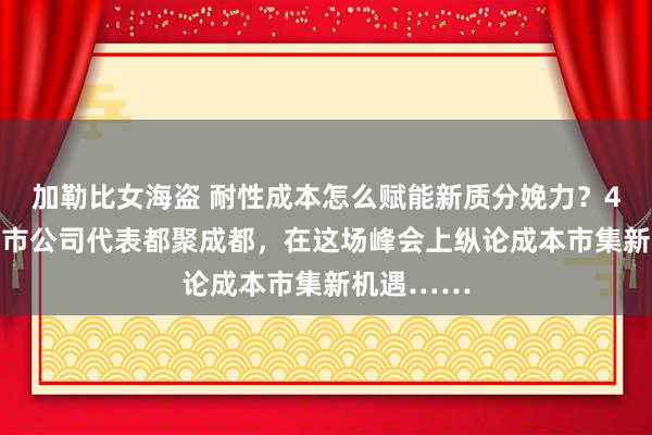 加勒比女海盗 耐性成本怎么赋能新质分娩力？400多家上市公司代表都聚成都，在这场峰会上纵论成本市集新机遇……