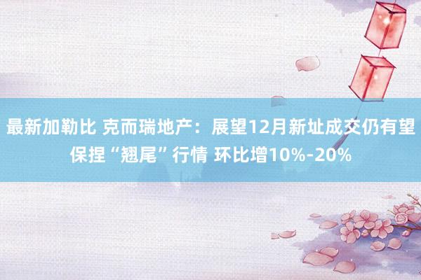 最新加勒比 克而瑞地产：展望12月新址成交仍有望保捏“翘尾”行情 环比增10%-20%