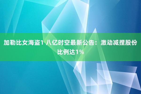 加勒比女海盗1 八亿时空最新公告：激动减捏股份比例达1%