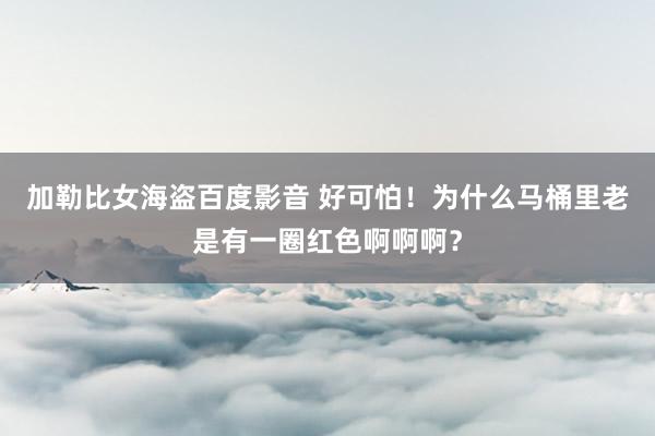 加勒比女海盗百度影音 好可怕！为什么马桶里老是有一圈红色啊啊啊？