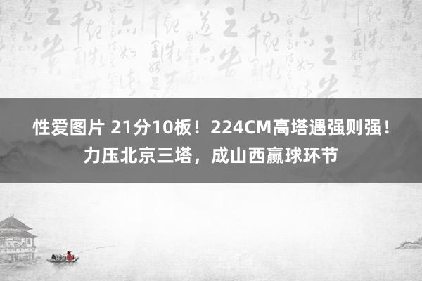 性爱图片 21分10板！224CM高塔遇强则强！力压北京三塔，成山西赢球环节