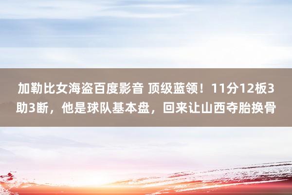 加勒比女海盗百度影音 顶级蓝领！11分12板3助3断，他是球队基本盘，回来让山西夺胎换骨