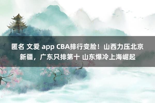 匿名 文爱 app CBA排行变脸！山西力压北京新疆，广东只排第十 山东爆冷上海崛起