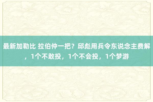 最新加勒比 拉伯仲一把？邱彪用兵令东说念主费解，1个不敢投，1个不会投，1个梦游